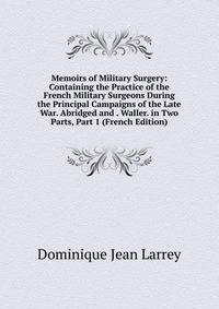 Memoirs of Military Surgery: Containing the Practice of the French Military Surgeons During the Principal Campaigns of the Late War. Abridged and . Waller. in Two Parts, Part 1 (French Edition)