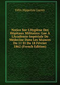 Notice Sur L'Hygi?ne Des H?pitaux Militaires: Lue ? L'Acad?mie Imp?riale De M?decine Dans Les S?ances Du 11 Et Du 18 F?vrier 1862 (French Edition)