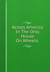 Across America In The Only House On Wheels;
