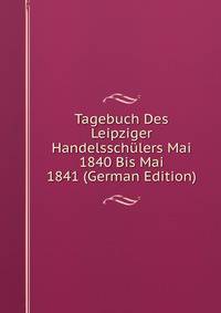 Tagebuch Des Leipziger Handelsschulers Mai 1840 Bis Mai 1841 (German Edition)