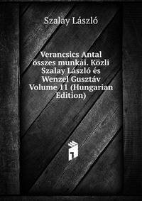Verancsics Antal osszes munkai. Kozli Szalay Laszlo es Wenzel Gusztav Volume 11 (Hungarian Edition)