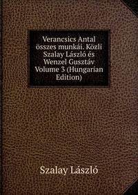 Verancsics Antal osszes munkai. Kozli Szalay Laszlo es Wenzel Gusztav Volume 3 (Hungarian Edition)