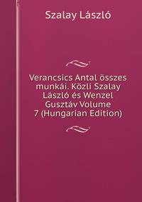 Verancsics Antal osszes munkai. Kozli Szalay Laszlo es Wenzel Gusztav Volume 7 (Hungarian Edition)