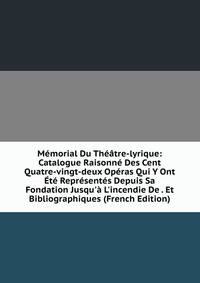 M?morial Du Th??tre-lyrique: Catalogue Raisonn? Des Cent Quatre-vingt-deux Op?ras Qui Y Ont ?t? Repr?sent?s Depuis Sa Fondation Jusqu'? L'incendie De . Et Bibliographiques (French Edition)