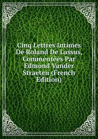 Cinq Lettres Intimes De Roland De Lassus, Commentees Par Edmond Vander Straeten (French Edition)