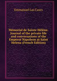 Memorial de Sainte Helene. Journal of the private life and conversations of the Emperor Napoleon at Saint Helena (French Edition)