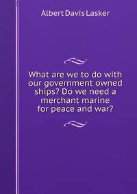 What are we to do with our government owned ships? Do we need a merchant marine for peace and war?