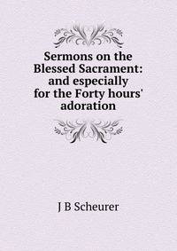 Sermons on the Blessed Sacrament: and especially for the Forty hours' adoration
