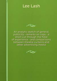 An analytic sketch of general publicity - remarks on copy - a short cut through the field of experience - and comparisons between theatre curtains and other advertising media