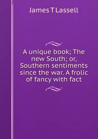 A unique book; The new South; or, Southern sentiments since the war. A frolic of fancy with fact
