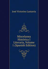 Miscelanea Historica I Literaria, Volume 1 (Spanish Edition)