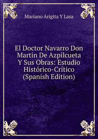 El Doctor Navarro Don Martin De Azpilcueta Y Sus Obras: Estudio Historico-Critico (Spanish Edition)