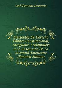 Elementos De Derecho Publico Constitucional, Arreglados I Adaptados a La Ensenanza De La Juventud Americana (Spanish Edition)