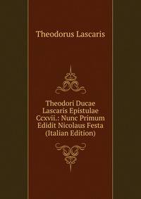 Theodori Ducae Lascaris Epistulae Ccxvii.: Nunc Primum Edidit Nicolaus Festa (Italian Edition)