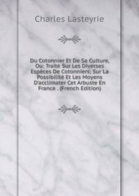 Du Cotonnier Et De Sa Culture, Ou: Trait? Sur Les Diverses Esp?ces De Cotonniers; Sur La Possibilit? Et Les Moyens D'acclimater Cet Arbuste En France . (French Edition)