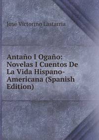 Antano I Ogano: Novelas I Cuentos De La Vida Hispano-Americana (Spanish Edition)