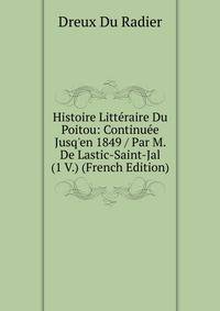 Histoire Litt?raire Du Poitou: Continu?e Jusq'en 1849 / Par M. De Lastic-Saint-Jal (1 V.) (French Edition)