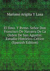 El Ilmo. Y Rvmo. Senor Don Francisco De Navarra De La Orden De San Agustin: Estudio Historico-Critico (Spanish Edition)