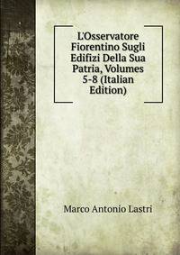 L'Osservatore Fiorentino Sugli Edifizi Della Sua Patria, Volumes 5-8 (Italian Edition)