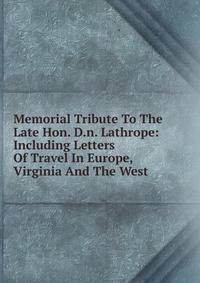 Memorial Tribute To The Late Hon. D.n. Lathrope: Including Letters Of Travel In Europe, Virginia And The West