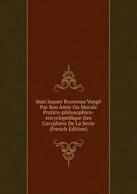 Jean Jaques Rousseau Vange Par Son Amie Ou Morale Pratico-philosophico-encyclopedique Des Coryphees De La Secte (French Edition)