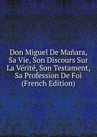 Don Miguel De Manara, Sa Vie, Son Discours Sur La Verite, Son Testament, Sa Profession De Foi (French Edition)