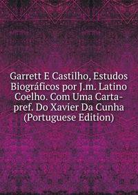 Garrett E Castilho, Estudos Biograficos por J.m. Latino Coelho. Com Uma Carta-pref. Do Xavier Da Cunha (Portuguese Edition)