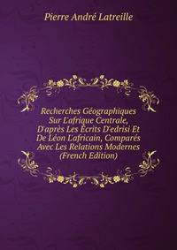 Recherches G?ographiques Sur L'afrique Centrale, D'apr?s Les ?crits D'edrisi Et De L?on L'africain, Compar?s Avec Les Relations Modernes (French Edition)