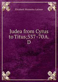 Judea from Cyrus to Titus;537 -70 A. D