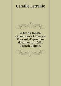 La fin du th??tre romantique et Fran?ois Ponsard, d'apres des documents in?dits (French Edition)