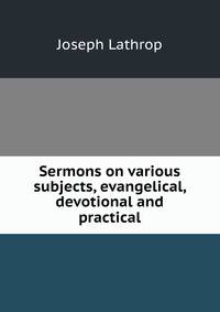 Sermons on various subjects, evangelical, devotional and practical