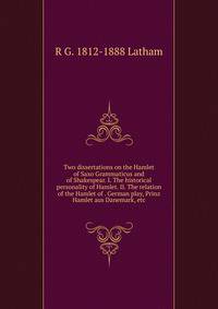 Two dissertations on the Hamlet of Saxo Grammaticus and of Shakespear. I. The historical personality of Hamlet. II. The relation of the Hamlet of . German play, Prinz Hamlet aus Danemark, etc