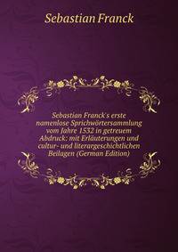 Sebastian Franck's erste namenlose Sprichw?rtersammlung vom Jahre 1532 in getreuem Abdruck: mit Erl?uterungen und cultur- und literargeschichtlichen Beilagen (German Edition)