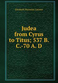 Judea from Cyrus to Titus; 537 B. C.-70 A. D