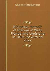 Historical memoir of the war in West Florida and Louisiana in 1814-15: with an atlas