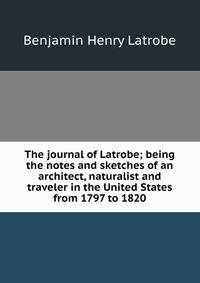 The journal of Latrobe; being the notes and sketches of an architect, naturalist and traveler in the United States from 1797 to 1820