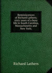 Reminiscences of Richard Lathers; sixty years of a busy life in South Carolina, Massachusetts and New York;
