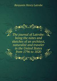 The journal of Latrobe: being the notes and sketches of an architect, naturalist and traveler in the United States from 1796 to 1820