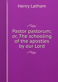 Pastor pastorum; or, The schooling of the apostles by our Lord