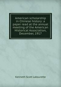 American scholarship in Chinese history: a paper read at the annual meeting of the American Historical Association, December, 1917