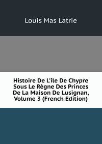 Histoire De L'?le De Chypre Sous Le R?gne Des Princes De La Maison De Lusignan, Volume 3 (French Edition)