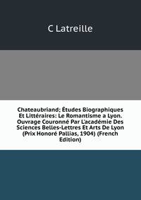 Chateaubriand; ?tudes Biographiques Et Litt?raires: Le Romantisme a Lyon. Ouvrage Couronn? Par L'acad?mie Des Sciences Belles-Lettres Et Arts De Lyon (Prix Honor? Pallias, 1904) (French Edition)