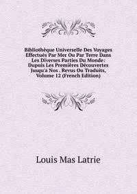 Biblioth?que Universelle Des Voyages Effectu?s Par Mer Ou Par Terre Dans Les Diverses Parties Du Monde: Dupuis Les Premi?res D?couvertes Jusqu'a Nos . Revus Ou Traduits, Volume 12 (French Edition)