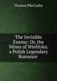 The Invisible Enemy: Or, the Mines of Wielitska. a Polish Legendary Romance .