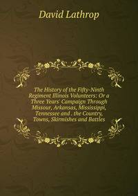 The History of the Fifty-Ninth Regiment Illinois Volunteers: Or a Three Years' Campaign Through Missour, Arkansas, Mississippi, Tennessee and . the Country, Towns, Skirmishes and Battles.