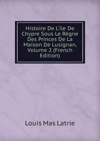 Histoire De L'?le De Chypre Sous Le R?gne Des Princes De La Maison De Lusignan, Volume 2 (French Edition)