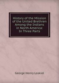 History of the Mission of the United Brethren Among the Indians in North America: In Three Parts