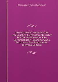 Geschichte Der Methodik Des Lateinischen Elementarunterrichte Seit Der Reformation: Eine Specialistische Ergaengung Zur Geschichte Der Paedadodik . (German Edition)