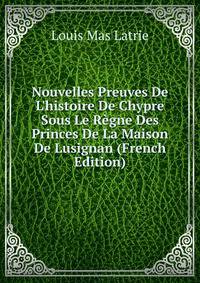 Nouvelles Preuves De L'histoire De Chypre Sous Le R?gne Des Princes De La Maison De Lusignan (French Edition)