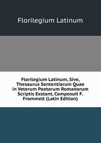 Florilegium Latinum, Sive, Thesaurus Sententiarum Quae in Veterum Poetarum Romanorum Scriptis Exstant, Composuit F. Frommelt (Latin Edition)